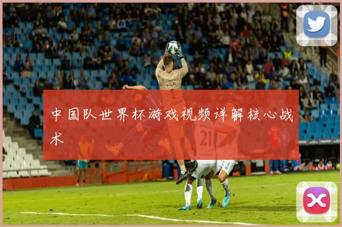 中国队世界杯游戏视频详解核心战术