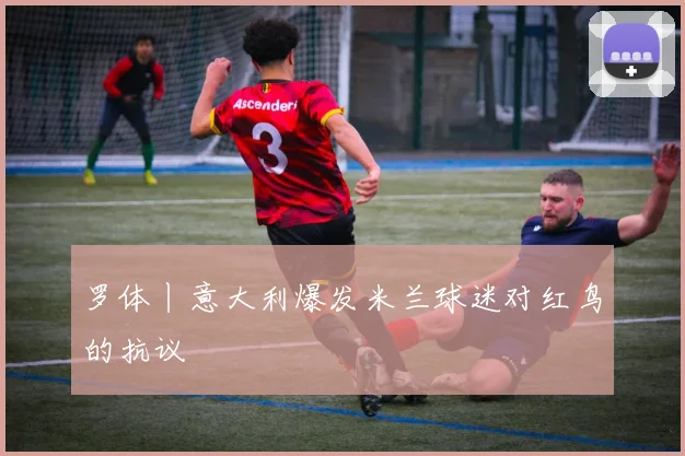 罗体丨意大利爆发米兰球迷对红鸟的抗议