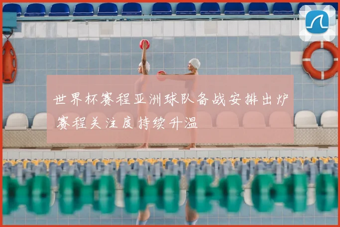 世界杯赛程亚洲球队备战安排出炉 赛程关注度持续升温