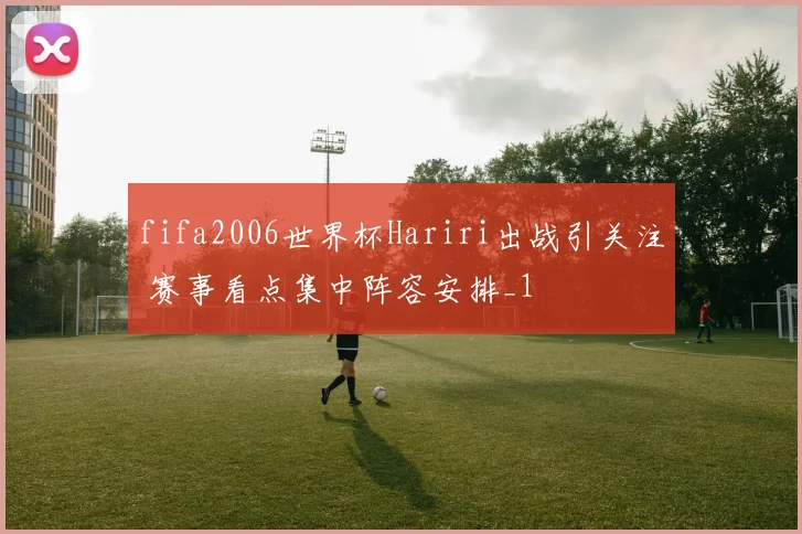 fifa2006世界杯Hariri出战引关注 赛事看点集中阵容安排_1