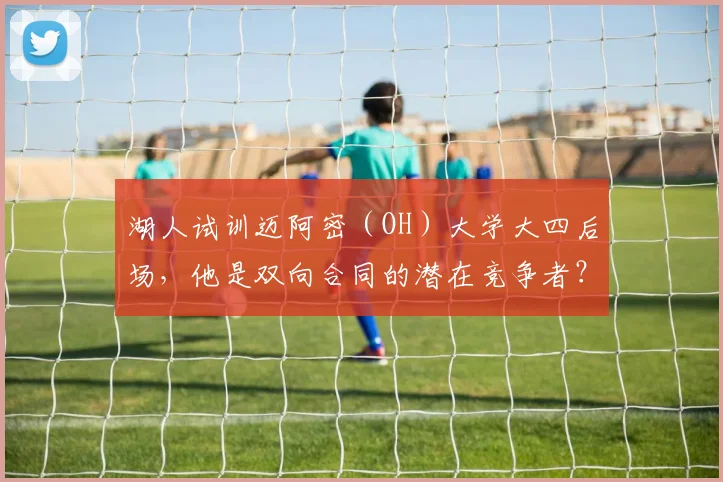 湖人试训迈阿密（OH）大学大四后场，他是双向合同的潜在竞争者？