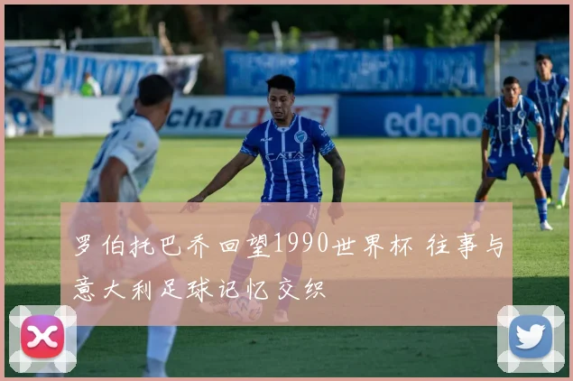 罗伯托巴乔回望1990世界杯 往事与意大利足球记忆交织