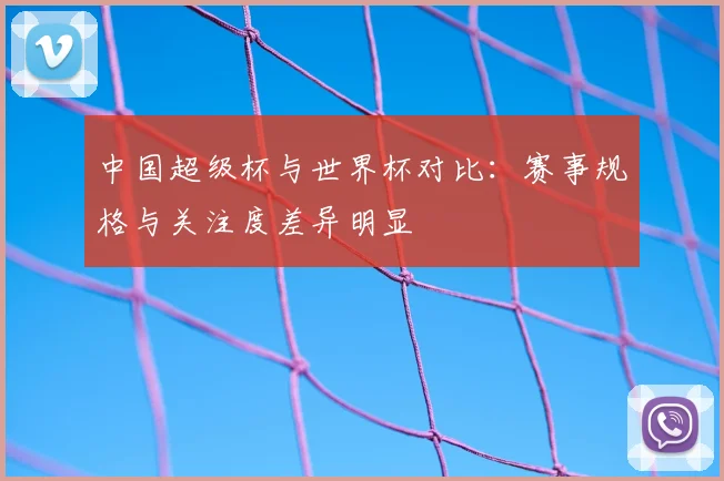 中国超级杯与世界杯对比:赛事规格与关注度差异明显