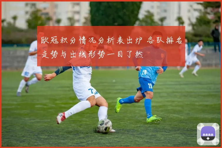 欧冠积分情况分析表出炉 各队排名走势与出线形势一目了然